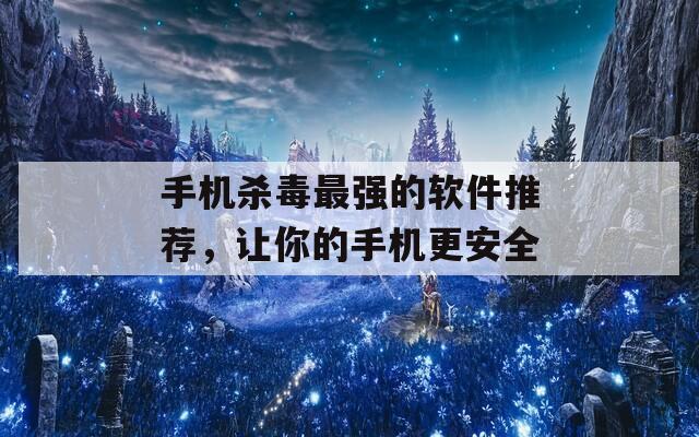 手机杀毒最强的软件推荐，让你的手机更安全