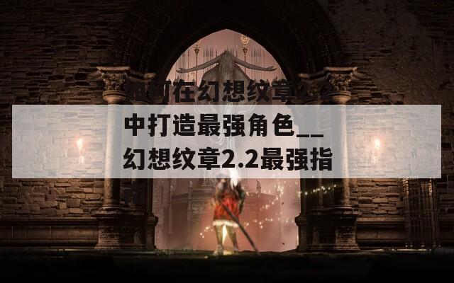 如何在幻想纹章2.2中打造最强角色__ 幻想纹章2.2最强指南