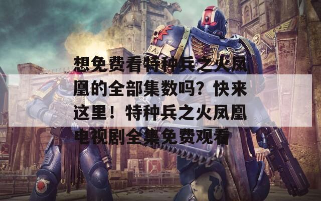 想免费看特种兵之火凤凰的全部集数吗？快来这里！特种兵之火凤凰电视剧全集免费观看