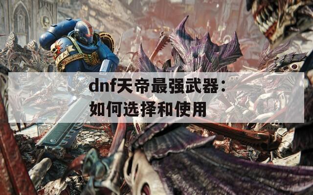 dnf天帝最强武器：如何选择和使用