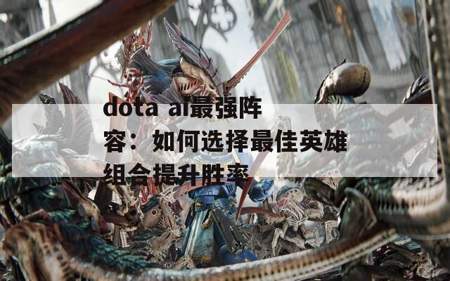 dota ai最强阵容：如何选择最佳英雄组合提升胜率