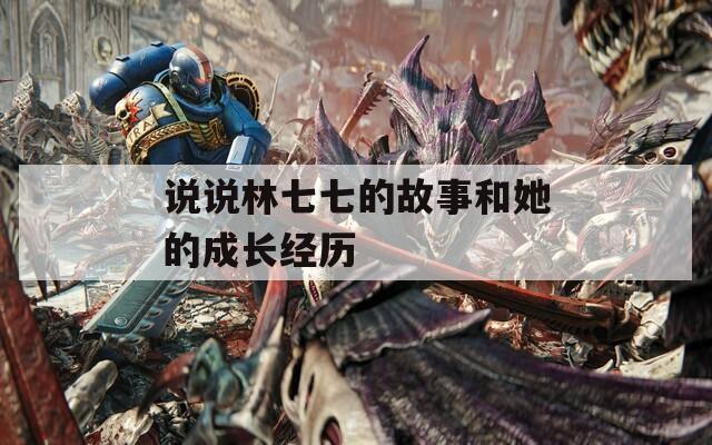 说说林七七的故事和她的成长经历