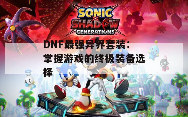 DNF最强异界套装：掌握游戏的终极装备选择