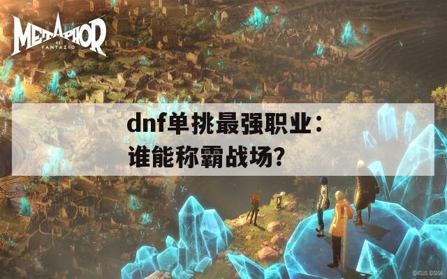 dnf单挑最强职业：谁能称霸战场？