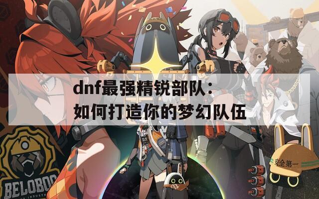 dnf最强精锐部队：如何打造你的梦幻队伍