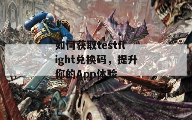 如何获取testflight兑换码，提升你的App体验