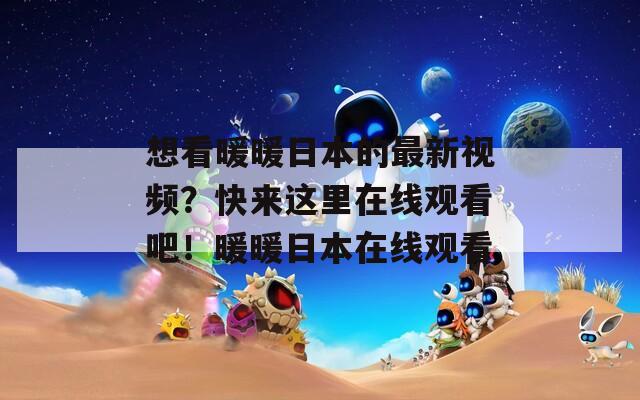 想看暖暖日本的最新视频？快来这里在线观看吧！暖暖日本在线观看