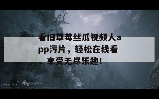 看旧草莓丝瓜视频人app污片，轻松在线看，享受无尽乐趣！