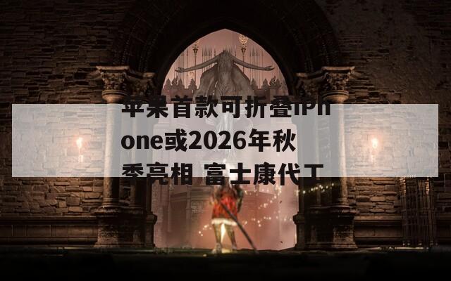 苹果首款可折叠iPhone或2026年秋季亮相 富士康代工