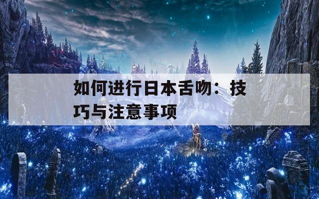 如何进行日本舌吻：技巧与注意事项