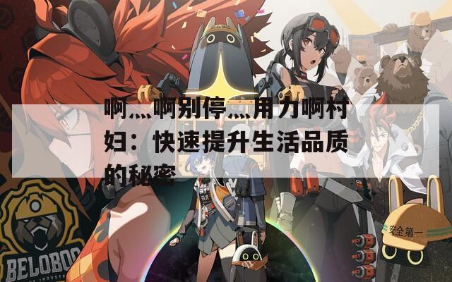 啊灬啊别停灬用力啊村妇：快速提升生活品质的秘密
