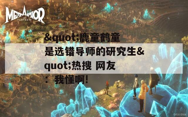 "鹿童鹤童是选错导师的研究生"热搜 网友：我懂啊!