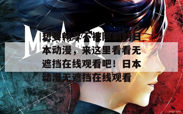 想要畅享不被限制的日本动漫，来这里看看无遮挡在线观看吧！日本动漫无遮挡在线观看