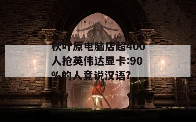 秋叶原电脑店超400人抢英伟达显卡:90%的人竟说汉语?