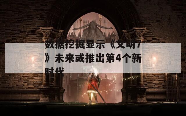 数据挖掘显示《文明7》未来或推出第4个新时代