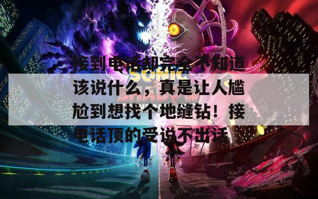 接到电话却完全不知道该说什么，真是让人尴尬到想找个地缝钻！接电话顶的受说不出话