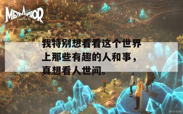 我特别想看看这个世界上那些有趣的人和事，真想看人世间。