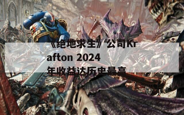《绝地求生》公司Krafton 2024年收益达历史最高