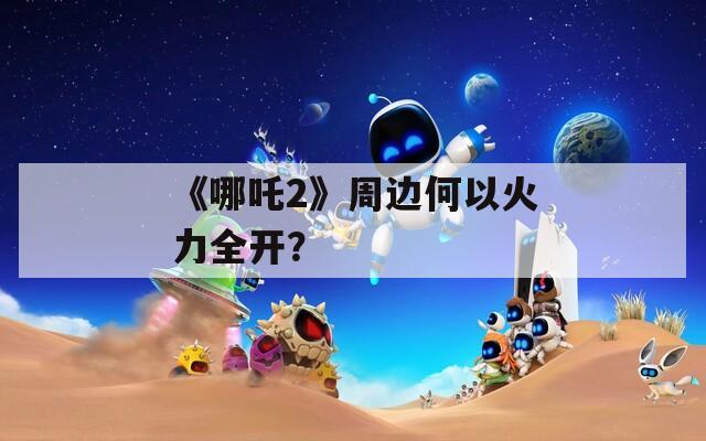 《哪吒2》周边何以火力全开？