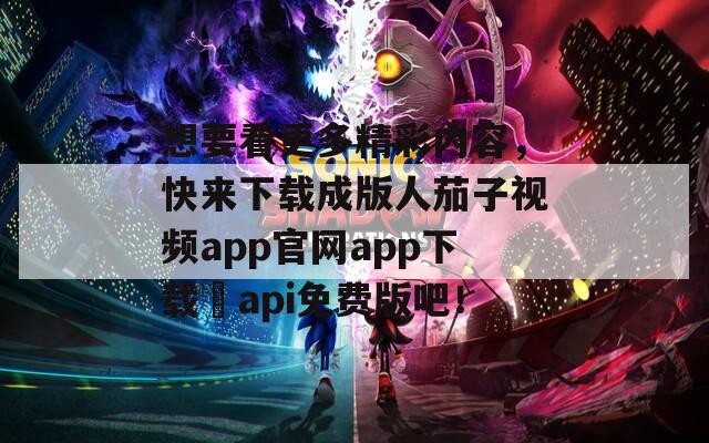 想要看更多精彩内容，快来下载成版人茄子视频app官网app下载汅api免费版吧！