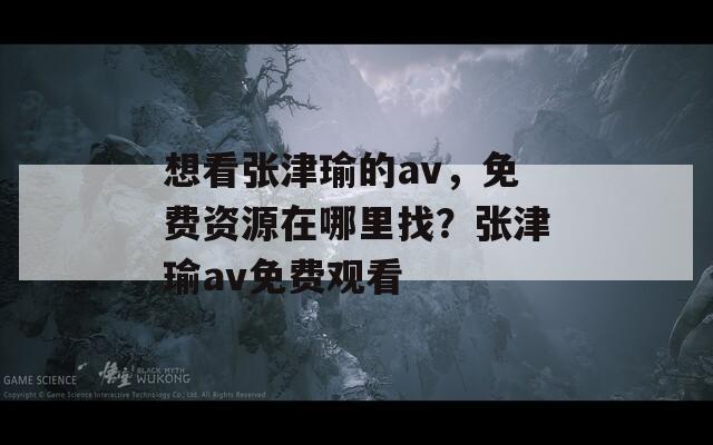 想看张津瑜的av，免费资源在哪里找？张津瑜av免费观看