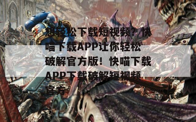 想轻松下载短视频？快喵下载APP让你轻松破解官方版！快喵下载APP下载破解短视频官方