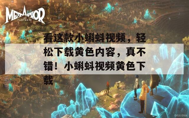 看这款小蝌蚪视频，轻松下载黄色内容，真不错！小蝌蚪视频黄色下载