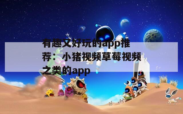 有趣又好玩的app推荐：小猪视频草莓视频之类的app