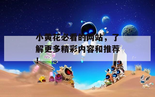 小黄花必看的网站，了解更多精彩内容和推荐！