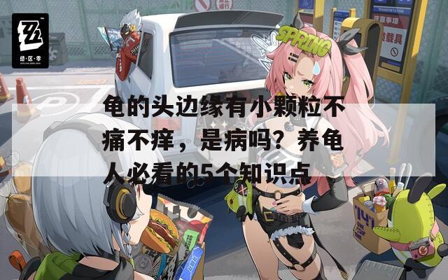 龟的头边缘有小颗粒不痛不痒，是病吗？养龟人必看的5个知识点