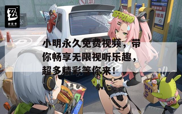 小明永久免费视频，带你畅享无限视听乐趣，超多精彩等你来！
