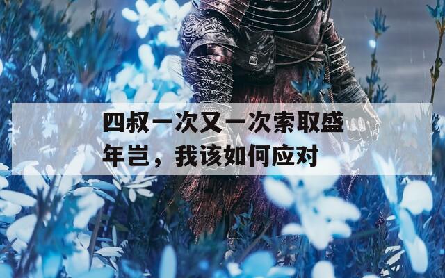 四叔一次又一次索取盛年岂，我该如何应对