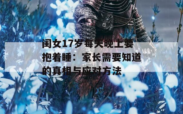 闺女17岁每天晚上要抱着睡：家长需要知道的真相与应对方法