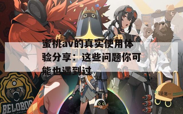 蜜桃av的真实使用体验分享：这些问题你可能也遇到过