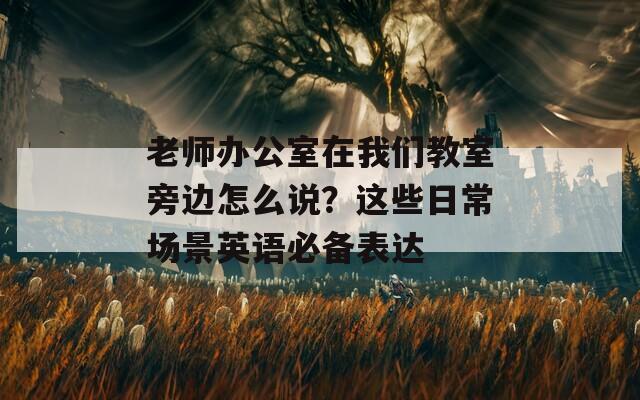 老师办公室在我们教室旁边怎么说？这些日常场景英语必备表达