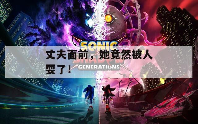 丈夫面前，她竟然被人耍了！
