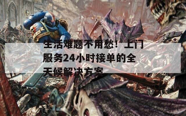 生活难题不用愁！上门服务24小时接单的全天候解决方案