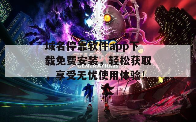 域名停靠软件app下载免费安装，轻松获取，享受无忧使用体验！