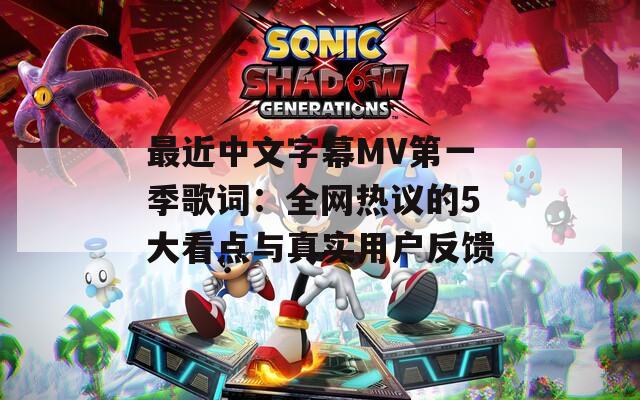 最近中文字幕MV第一季歌词：全网热议的5大看点与真实用户反馈