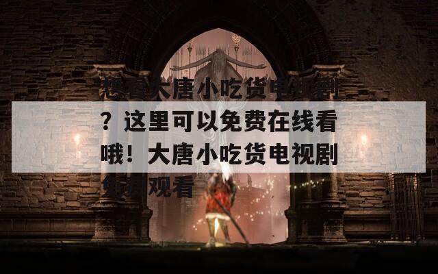 想看大唐小吃货电视剧？这里可以免费在线看哦！大唐小吃货电视剧免费观看