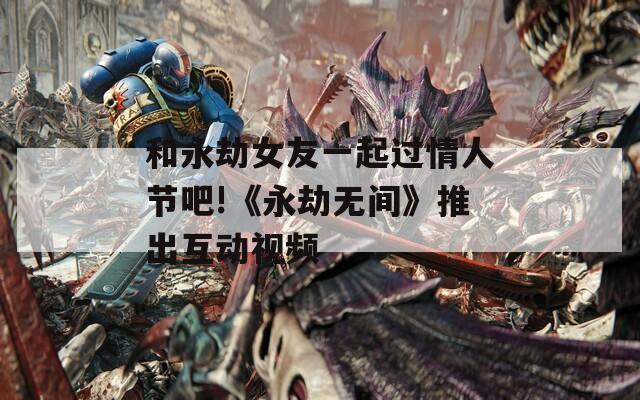 和永劫女友一起过情人节吧!《永劫无间》推出互动视频