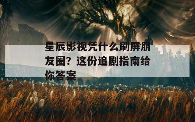 星辰影视凭什么刷屏朋友圈？这份追剧指南给你答案