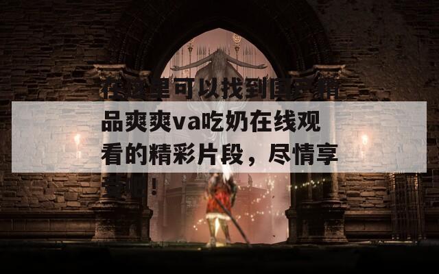 在这里可以找到国产精品爽爽va吃奶在线观看的精彩片段，尽情享受吧！