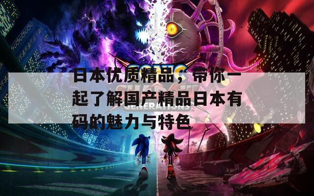 日本优质精品，带你一起了解国产精品日本有码的魅力与特色