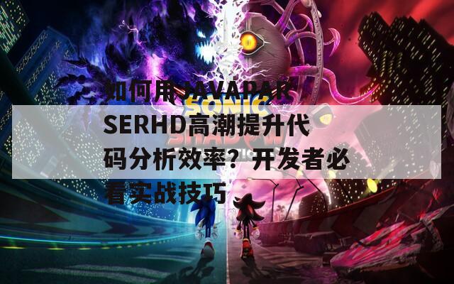 如何用JAVAPARSERHD高潮提升代码分析效率？开发者必看实战技巧