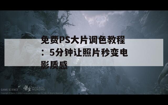 免费PS大片调色教程：5分钟让照片秒变电影质感