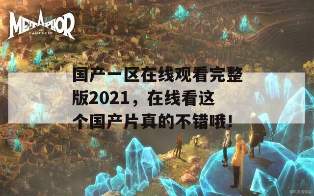 国产一区在线观看完整版2021，在线看这个国产片真的不错哦！