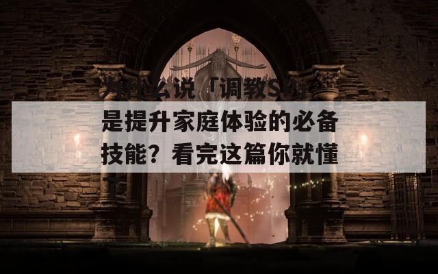 为什么说「调教SP」是提升家庭体验的必备技能？看完这篇你就懂了