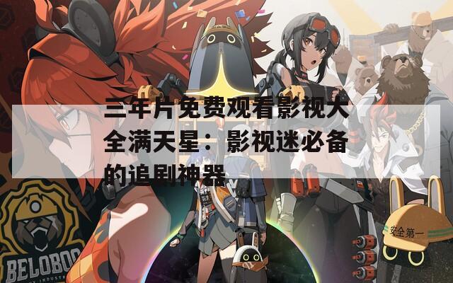 三年片免费观看影视大全满天星：影视迷必备的追剧神器