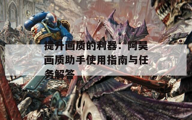 提升画质的利器：阿昊画质助手使用指南与任务解答